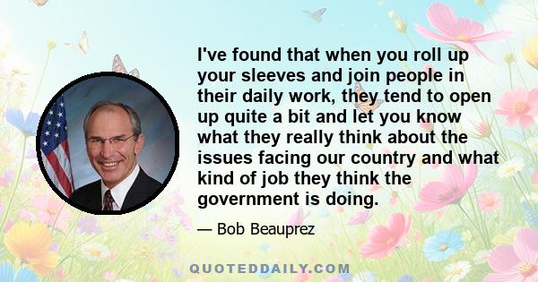 I've found that when you roll up your sleeves and join people in their daily work, they tend to open up quite a bit and let you know what they really think about the issues facing our country and what kind of job they