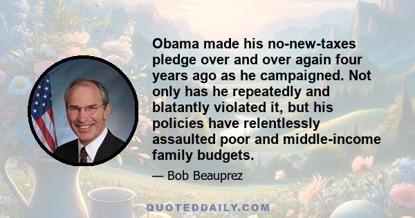 Obama made his no-new-taxes pledge over and over again four years ago as he campaigned. Not only has he repeatedly and blatantly violated it, but his policies have relentlessly assaulted poor and middle-income family