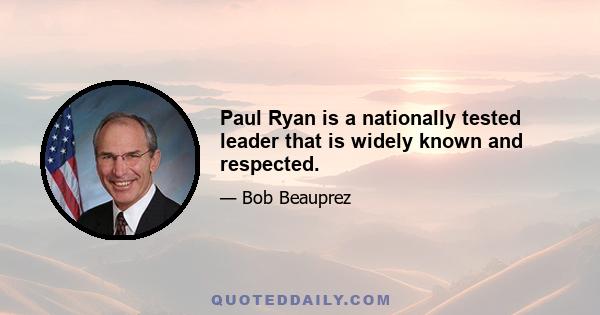 Paul Ryan is a nationally tested leader that is widely known and respected.