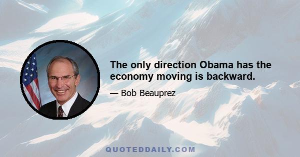 The only direction Obama has the economy moving is backward.