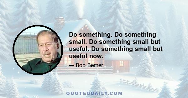 Do something. Do something small. Do something small but useful. Do something small but useful now.