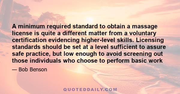 A minimum required standard to obtain a massage license is quite a different matter from a voluntary certification evidencing higher-level skills. Licensing standards should be set at a level sufficient to assure safe