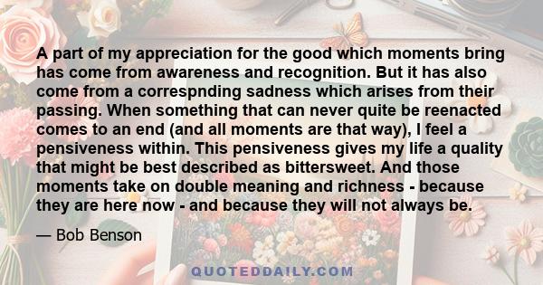 A part of my appreciation for the good which moments bring has come from awareness and recognition. But it has also come from a correspnding sadness which arises from their passing. When something that can never quite