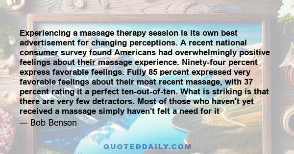 Experiencing a massage therapy session is its own best advertisement for changing perceptions. A recent national consumer survey found Americans had overwhelmingly positive feelings about their massage experience.