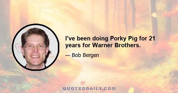 I've been doing Porky Pig for 21 years for Warner Brothers.