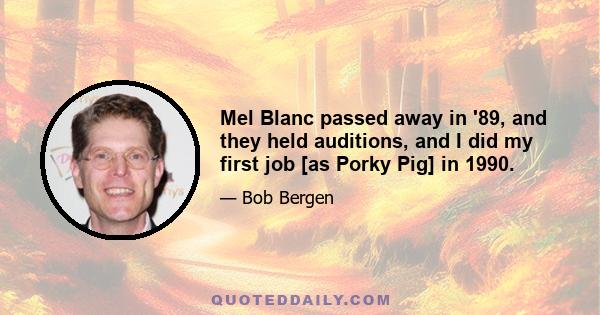 Mel Blanc passed away in '89, and they held auditions, and I did my first job [as Porky Pig] in 1990.