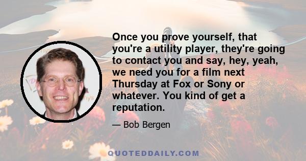 Once you prove yourself, that you're a utility player, they're going to contact you and say, hey, yeah, we need you for a film next Thursday at Fox or Sony or whatever. You kind of get a reputation.