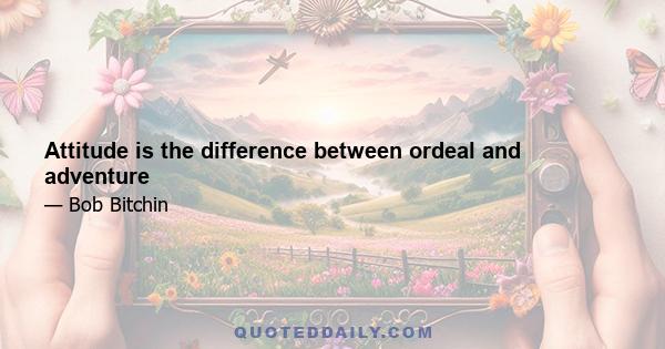 Attitude is the difference between ordeal and adventure