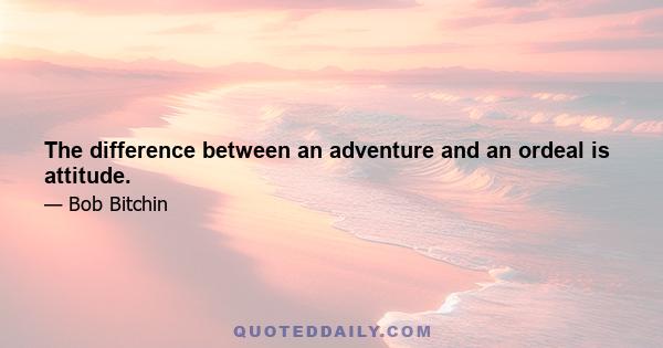 The difference between an adventure and an ordeal is attitude.