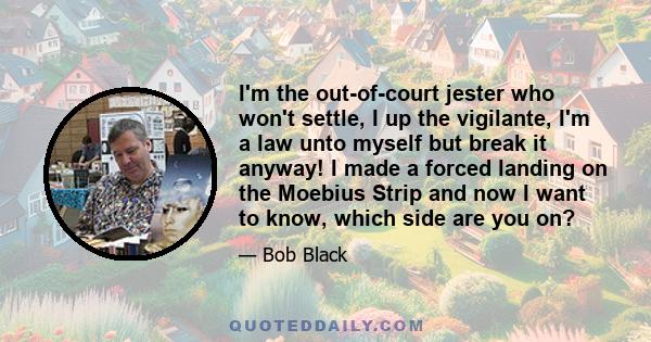 I'm the out-of-court jester who won't settle, I up the vigilante, I'm a law unto myself but break it anyway! I made a forced landing on the Moebius Strip and now I want to know, which side are you on?