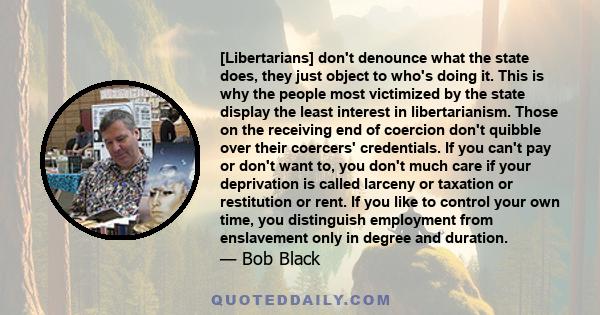 [Libertarians] don't denounce what the state does, they just object to who's doing it. This is why the people most victimized by the state display the least interest in libertarianism. Those on the receiving end of