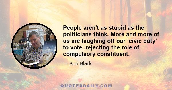 People aren't as stupid as the politicians think. More and more of us are laughing off our 'civic duty' to vote, rejecting the role of compulsory constituent.