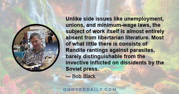 Unlike side issues like unemployment, unions, and minimum-wage laws, the subject of work itself is almost entirely absent from libertarian literature. Most of what little there is consists of Randite rantings against