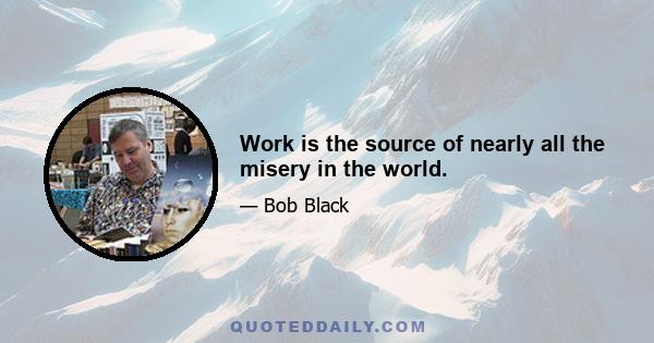 Work is the source of nearly all the misery in the world.