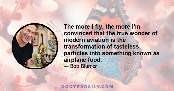 The more I fly, the more I'm convinced that the true wonder of modern aviation is the transformation of tasteless particles into something known as airplane food.