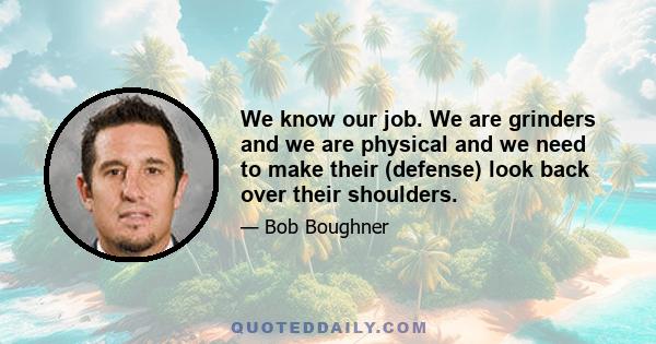 We know our job. We are grinders and we are physical and we need to make their (defense) look back over their shoulders.