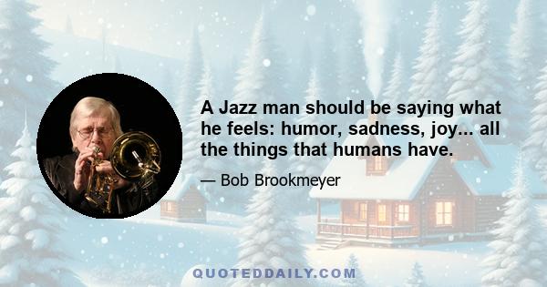 A Jazz man should be saying what he feels: humor, sadness, joy... all the things that humans have.