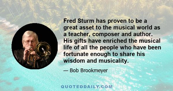 Fred Sturm has proven to be a great asset to the musical world as a teacher, composer and author. His gifts have enriched the musical life of all the people who have been fortunate enough to share his wisdom and