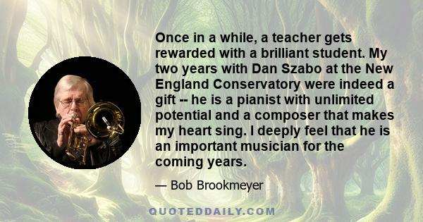 Once in a while, a teacher gets rewarded with a brilliant student. My two years with Dan Szabo at the New England Conservatory were indeed a gift -- he is a pianist with unlimited potential and a composer that makes my