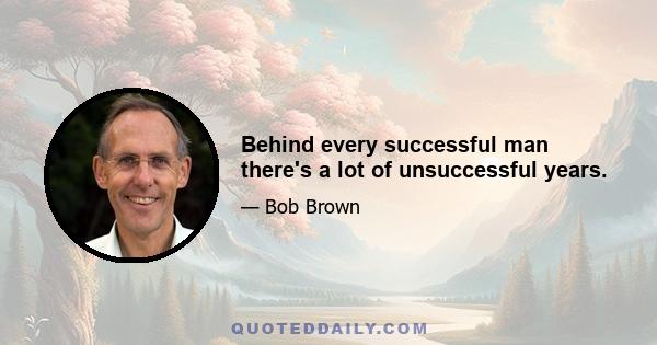 Behind every successful man there's a lot of unsuccessful years.