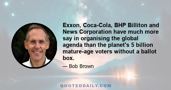 Exxon, Coca-Cola, BHP Billiton and News Corporation have much more say in organising the global agenda than the planet's 5 billion mature-age voters without a ballot box.