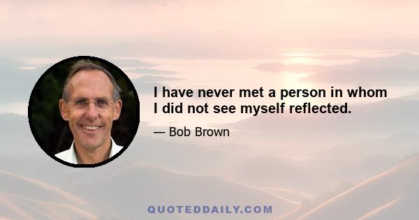 I have never met a person in whom I did not see myself reflected.