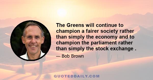 The Greens will continue to champion a fairer society rather than simply the economy and to champion the parliament rather than simply the stock exchange .