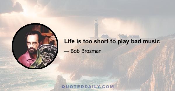 Life is too short to play bad music