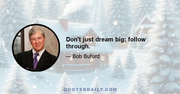 Don't just dream big; follow through.