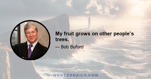 My fruit grows on other people’s trees.