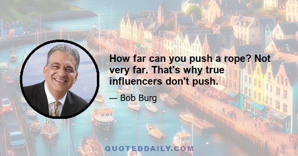 How far can you push a rope? Not very far. That's why true influencers don't push.