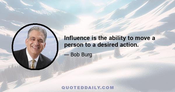 Influence is the ability to move a person to a desired action.