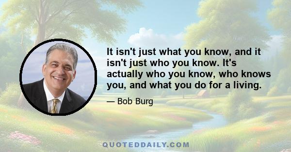 It isn't just what you know, and it isn't just who you know. It's actually who you know, who knows you, and what you do for a living.