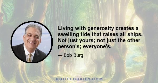 Living with generosity creates a swelling tide that raises all ships. Not just yours; not just the other person's; everyone's.