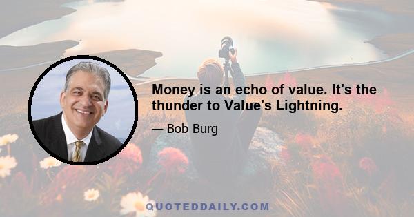 Money is an echo of value. It's the thunder to Value's Lightning.