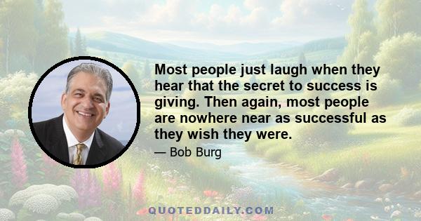 Most people just laugh when they hear that the secret to success is giving. Then again, most people are nowhere near as successful as they wish they were.