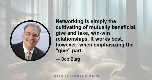 Networking is simply the cultivating of mutually beneficial, give and take, win-win relationships. It works best, however, when emphasizing the give part.