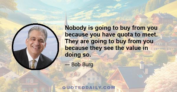 Nobody is going to buy from you because you have quota to meet. They are going to buy from you because they see the value in doing so.