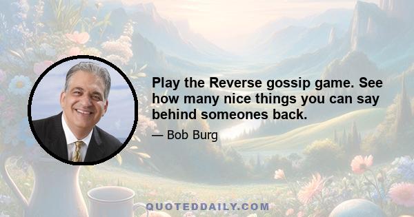 Play the Reverse gossip game. See how many nice things you can say behind someones back.