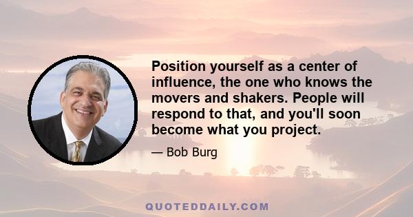 Position yourself as a center of influence, the one who knows the movers and shakers. People will respond to that, and you'll soon become what you project.