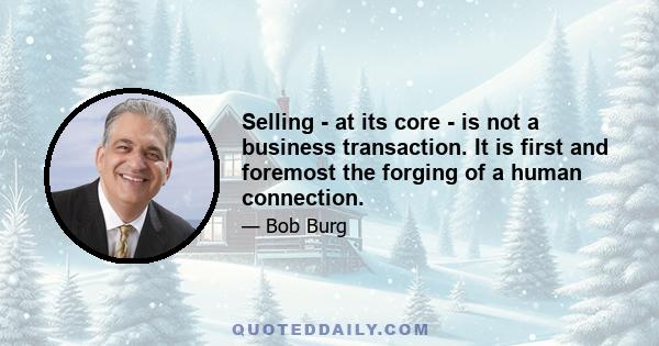 Selling - at its core - is not a business transaction. It is first and foremost the forging of a human connection.