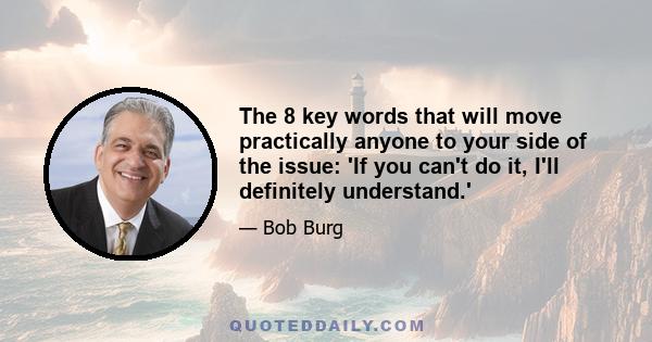 The 8 key words that will move practically anyone to your side of the issue: 'If you can't do it, I'll definitely understand.'