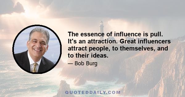 The essence of influence is pull. It's an attraction. Great influencers attract people, to themselves, and to their ideas.