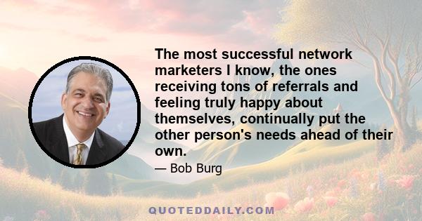 The most successful network marketers I know, the ones receiving tons of referrals and feeling truly happy about themselves, continually put the other person's needs ahead of their own.