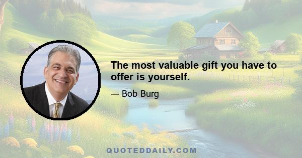 The most valuable gift you have to offer is yourself.