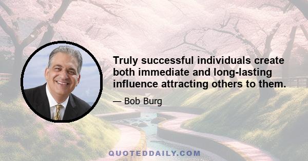 Truly successful individuals create both immediate and long-lasting influence attracting others to them.