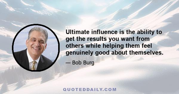 Ultimate influence is the ability to get the results you want from others while helping them feel genuinely good about themselves.