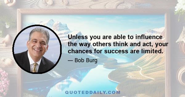 Unless you are able to influence the way others think and act, your chances for success are limited.