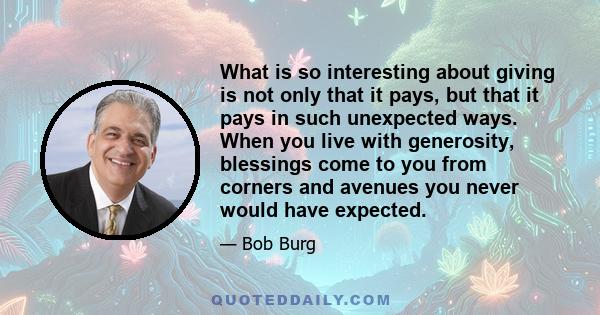 What is so interesting about giving is not only that it pays, but that it pays in such unexpected ways. When you live with generosity, blessings come to you from corners and avenues you never would have expected.