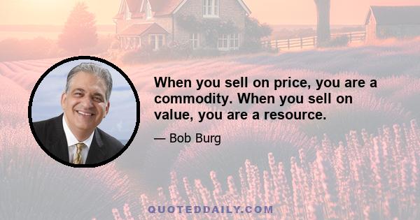 When you sell on price, you are a commodity. When you sell on value, you are a resource.